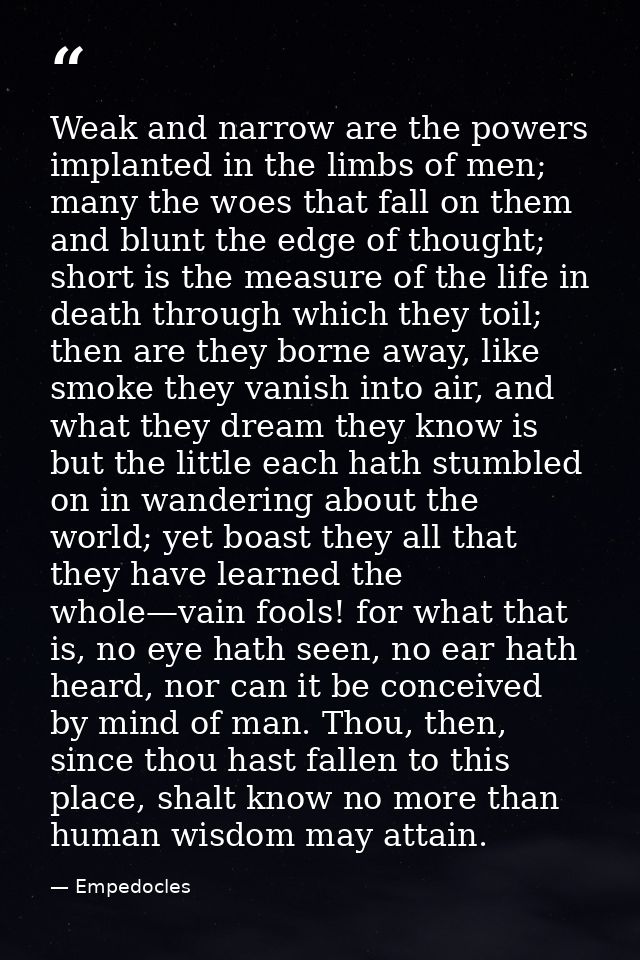 Weak and narrow are the powers implanted in the limbs of men; many the woes that fall on them and blunt the edge of thou — Empedocles