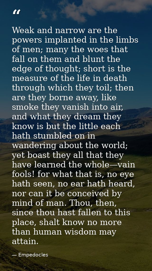 Weak and narrow are the powers implanted in the limbs of men; many the woes that fall on them and blunt the edge of thou — Empedocles