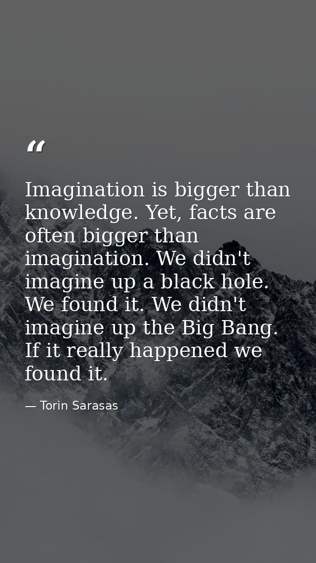 Imagination is bigger than knowledge. Yet, facts are often bigger than imagination. We didn't imagine up a black hole. W — Torin Sarasas