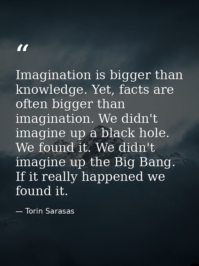 Imagination is bigger than knowledge. Yet, facts are often bigger than imagination. We didn't imagine up a black hole. W — Torin Sarasas