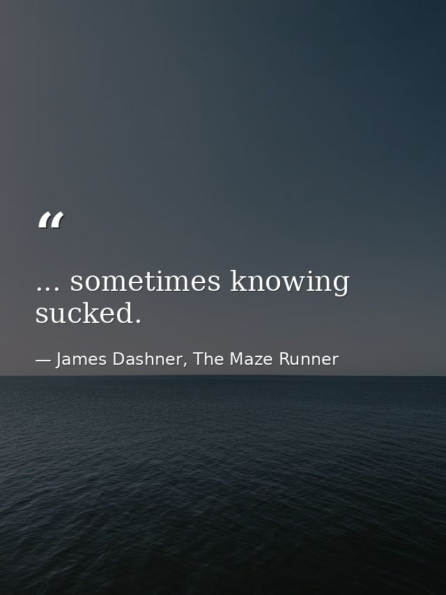 ... sometimes knowing sucked. — James Dashner, The Maze Runner