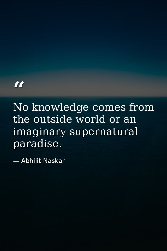 No knowledge comes from the outside world or an imaginary supernatural paradise. — Abhijit Naskar