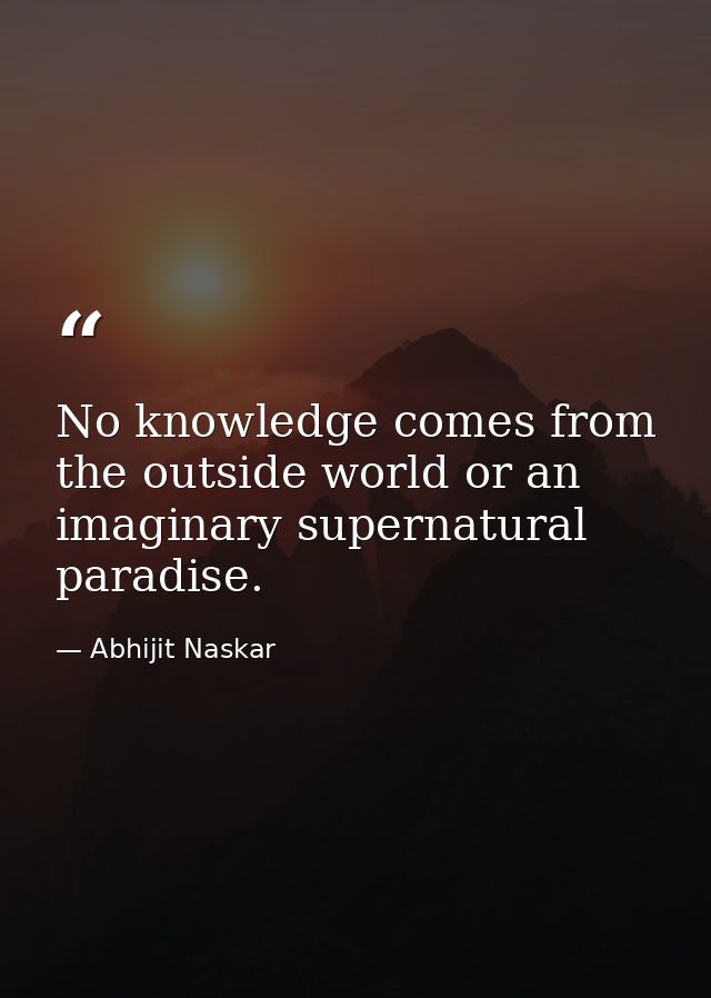 No knowledge comes from the outside world or an imaginary supernatural paradise. — Abhijit Naskar