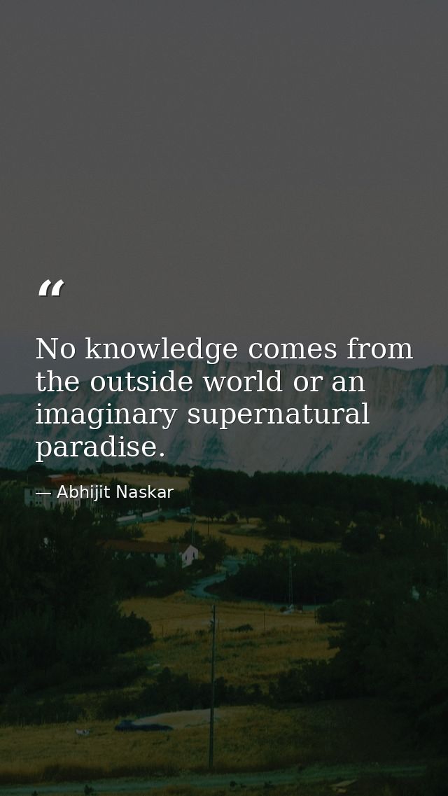 No knowledge comes from the outside world or an imaginary supernatural paradise. — Abhijit Naskar