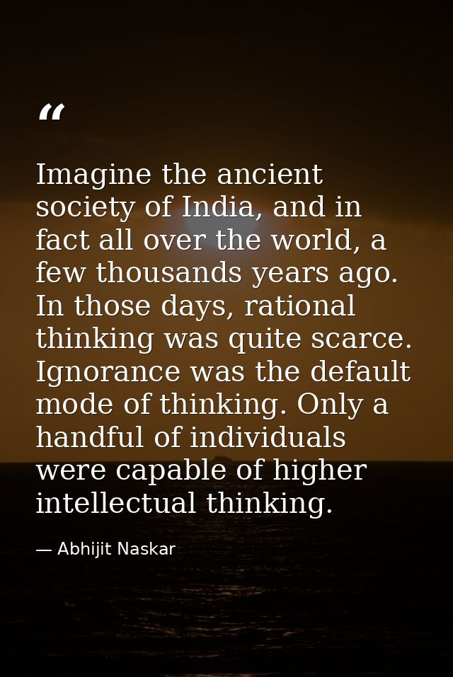 Imagine the ancient society of India, and in fact all over the world, a few thousands years ago. In those days, rational — Abhijit Naskar