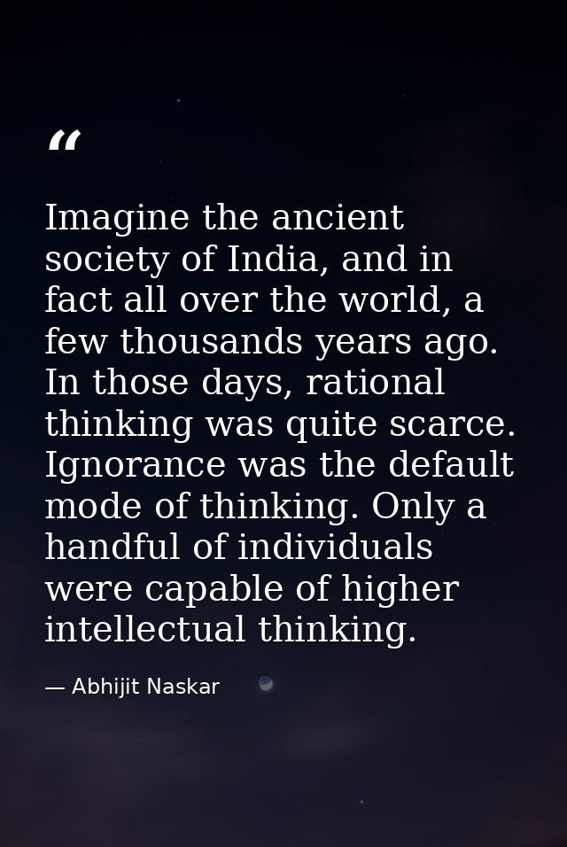 Imagine the ancient society of India, and in fact all over the world, a few thousands years ago. In those days, rational — Abhijit Naskar