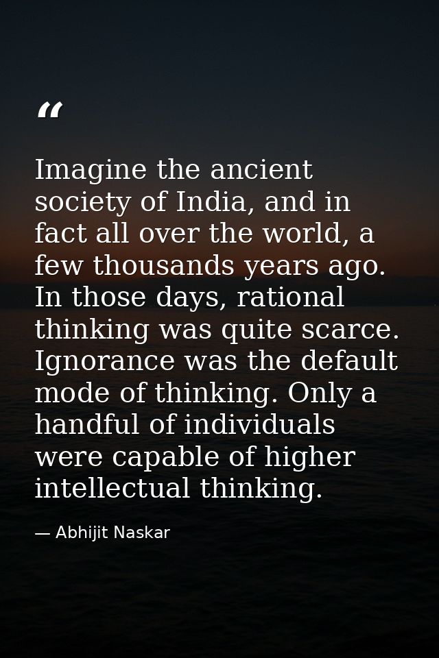 Imagine the ancient society of India, and in fact all over the world, a few thousands years ago. In those days, rational — Abhijit Naskar