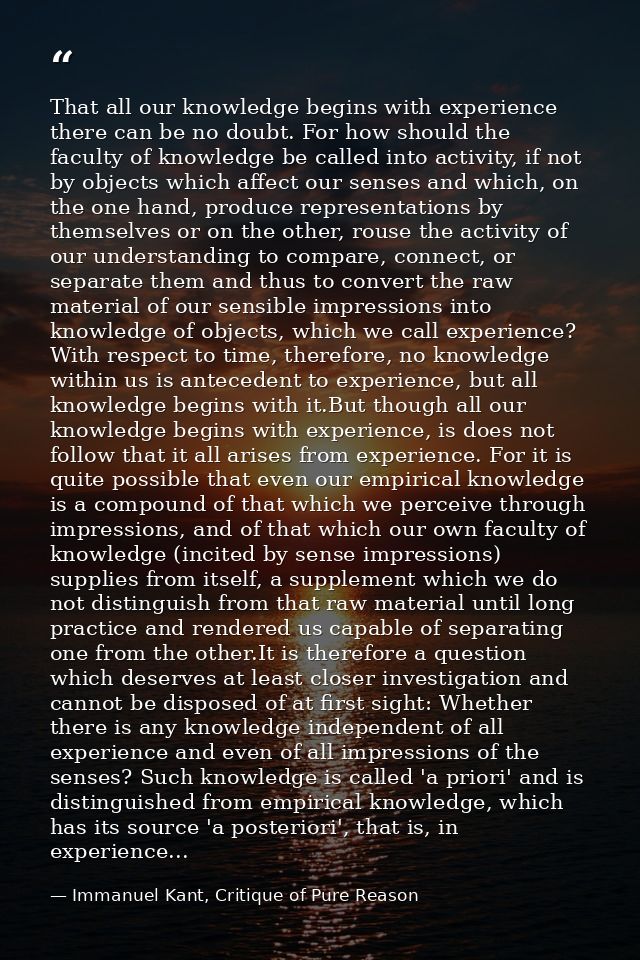 That all our knowledge begins with experience there can be no doubt. For how should the faculty of knowledge be called i — Immanuel Kant, Critique of Pure Reason
