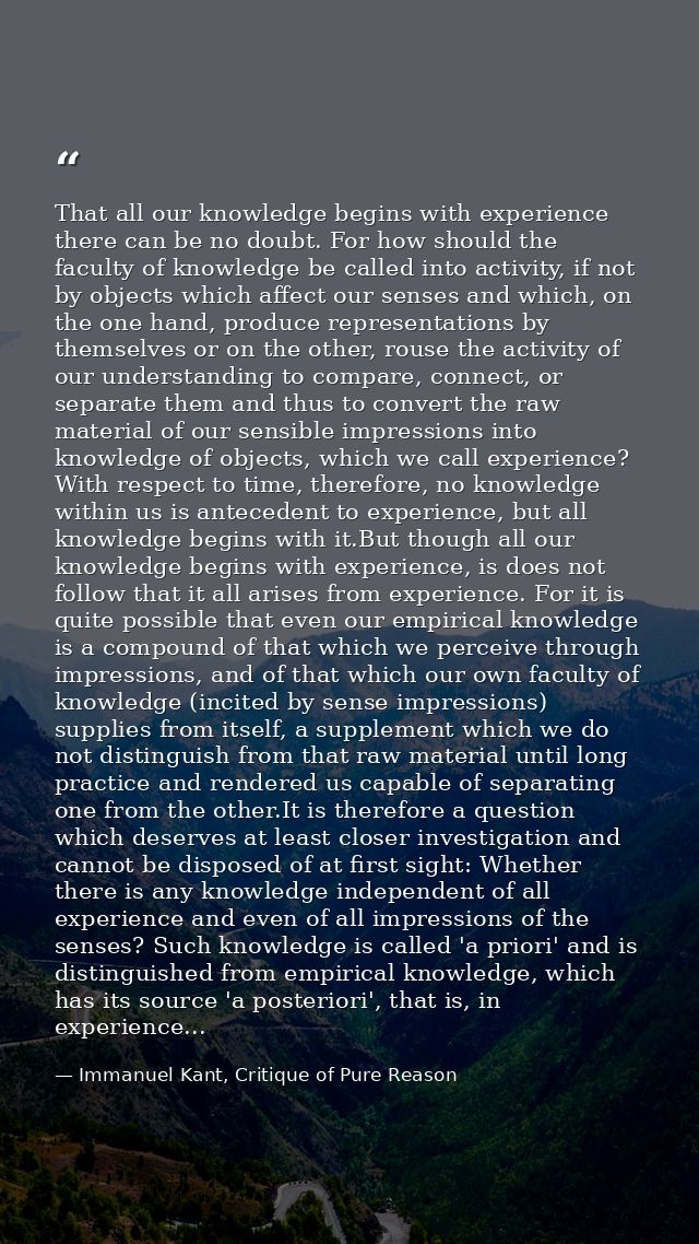 That all our knowledge begins with experience there can be no doubt. For how should the faculty of knowledge be called i — Immanuel Kant, Critique of Pure Reason