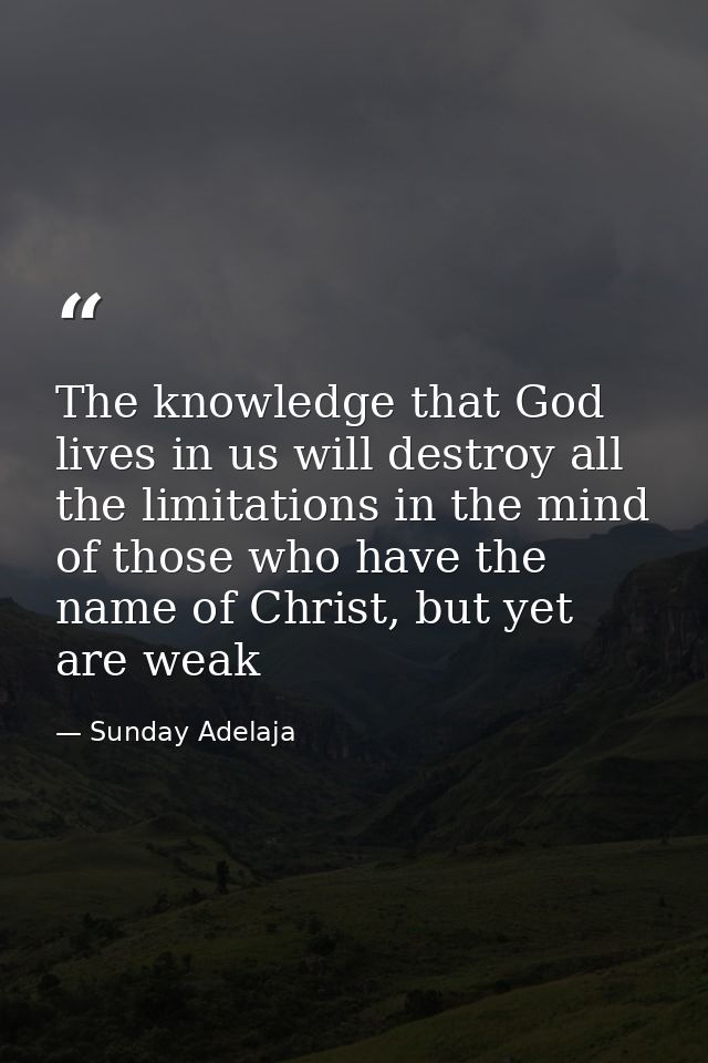 The knowledge that God lives in us will destroy all the limitations in the mind of those who have the name of Christ, bu — Sunday Adelaja