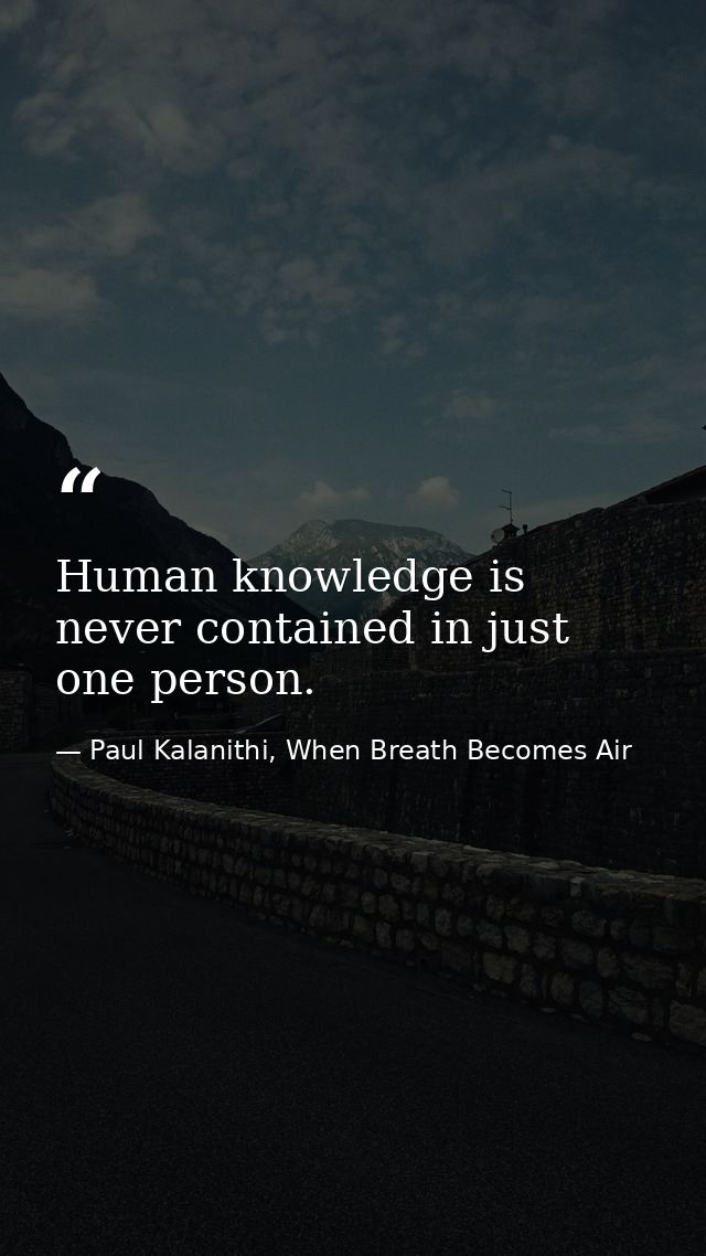 Human knowledge is never contained in just one person. — Paul Kalanithi, When Breath Becomes Air