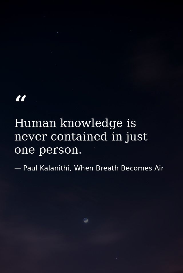 Human knowledge is never contained in just one person. — Paul Kalanithi, When Breath Becomes Air