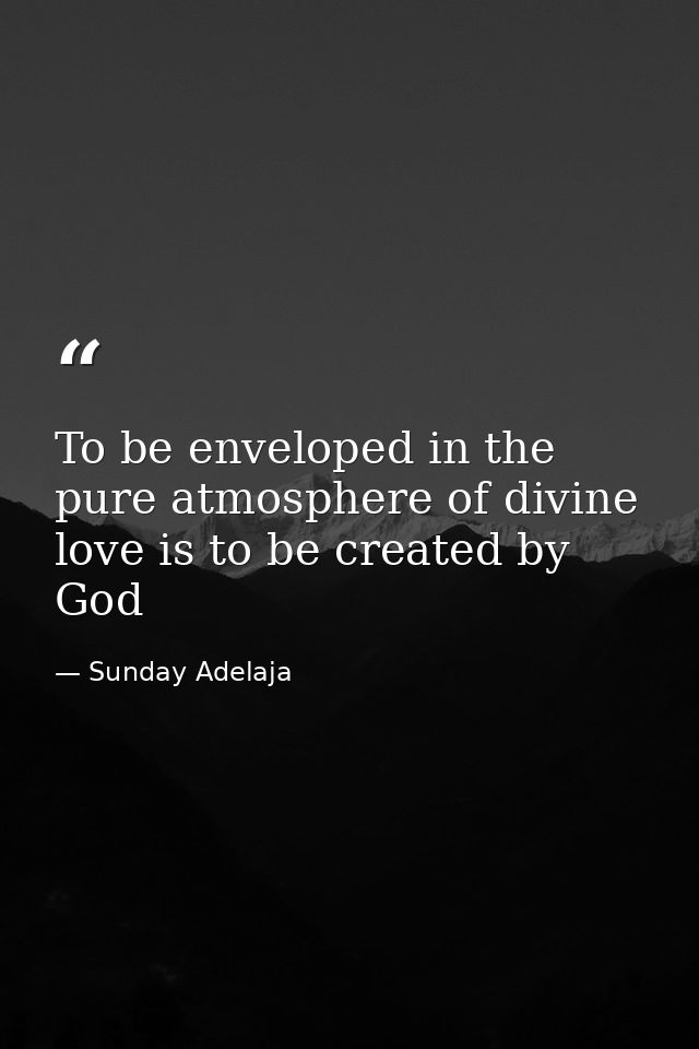 To be enveloped in the pure atmosphere of divine love is to be created by God — Sunday Adelaja