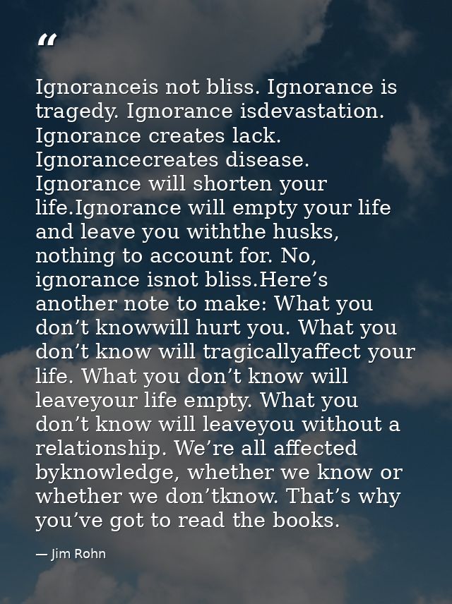 Ignoranceis not bliss. Ignorance is tragedy. Ignorance isdevastation. Ignorance creates lack. Ignorancecreates disease.  — Jim Rohn