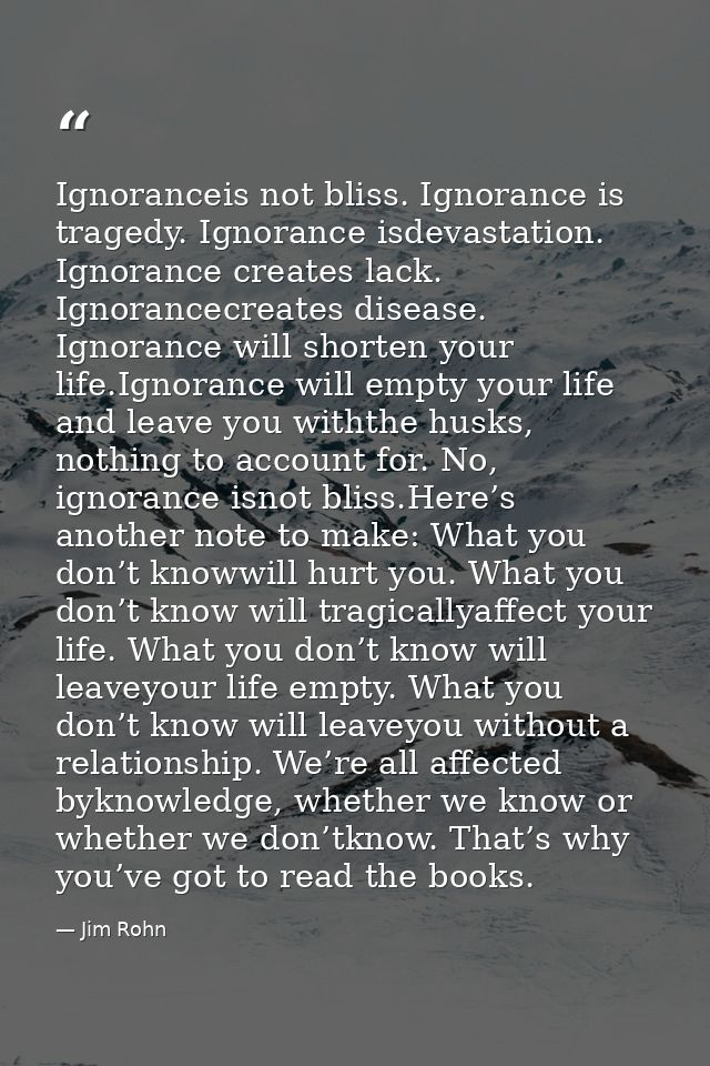 Ignoranceis not bliss. Ignorance is tragedy. Ignorance isdevastation. Ignorance creates lack. Ignorancecreates disease.  — Jim Rohn