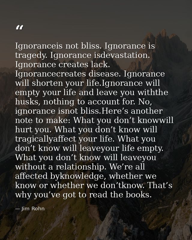 Ignoranceis not bliss. Ignorance is tragedy. Ignorance isdevastation. Ignorance creates lack. Ignorancecreates disease.  — Jim Rohn