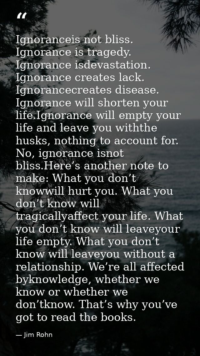 Ignoranceis not bliss. Ignorance is tragedy. Ignorance isdevastation. Ignorance creates lack. Ignorancecreates disease.  — Jim Rohn