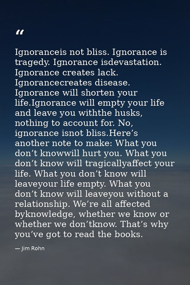 Ignoranceis not bliss. Ignorance is tragedy. Ignorance isdevastation. Ignorance creates lack. Ignorancecreates disease.  — Jim Rohn