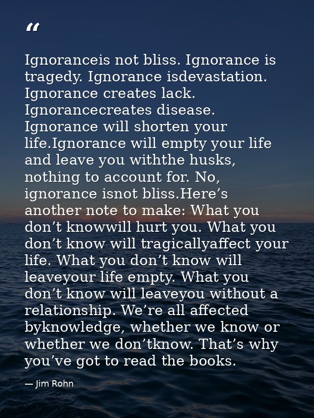 Ignoranceis not bliss. Ignorance is tragedy. Ignorance isdevastation. Ignorance creates lack. Ignorancecreates disease.  — Jim Rohn
