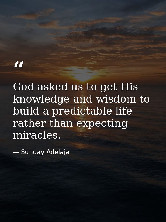 God asked us to get His knowledge and wisdom to build a predictable life rather than expecting miracles. — Sunday Adelaja