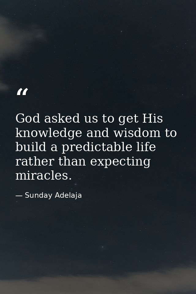 God asked us to get His knowledge and wisdom to build a predictable life rather than expecting miracles. — Sunday Adelaja