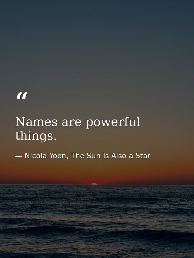 Names are powerful things. — Nicola Yoon, The Sun Is Also a Star