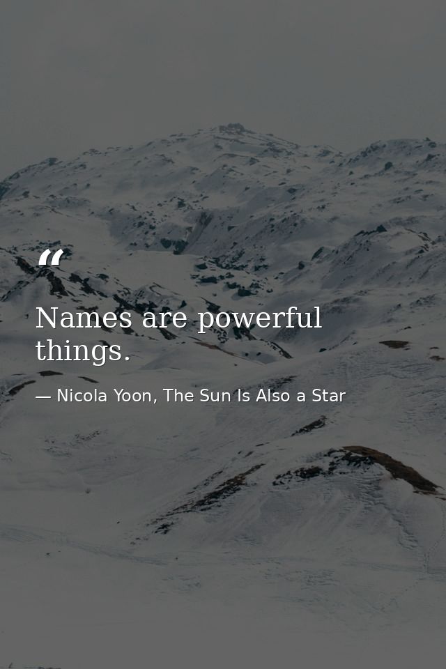Names are powerful things. — Nicola Yoon, The Sun Is Also a Star