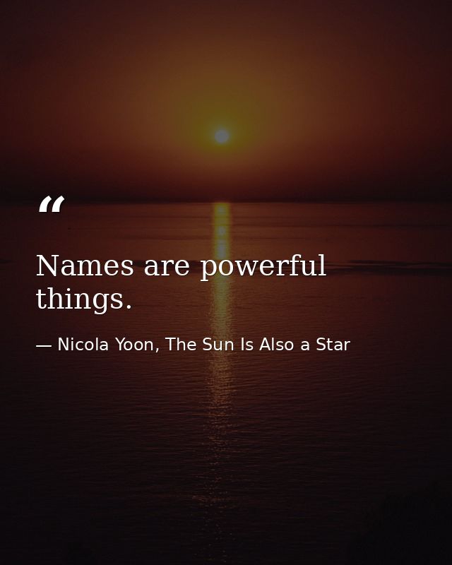 Names are powerful things. — Nicola Yoon, The Sun Is Also a Star