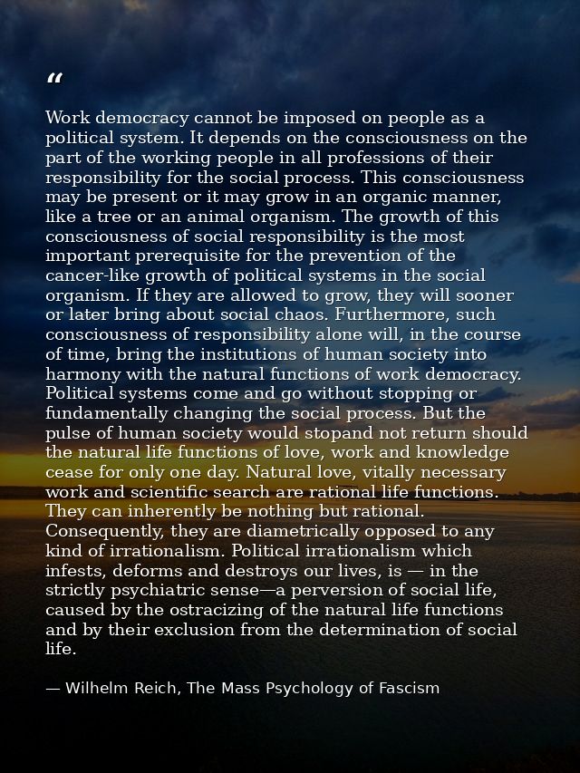 Work democracy cannot be imposed on people as a political system. It depends on the consciousness on the part of the wor — Wilhelm Reich, The Mass Psychology of Fascism