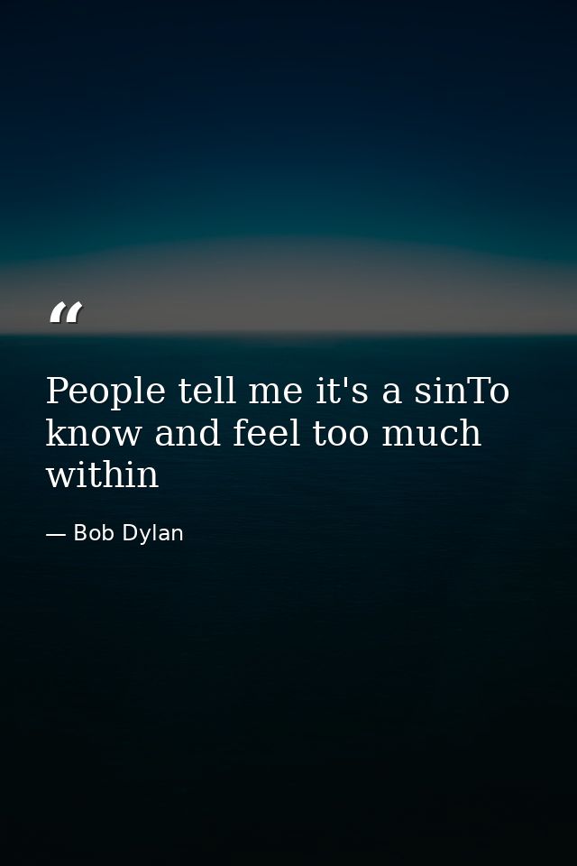 People tell me it's a sinTo know and feel too much within — Bob Dylan