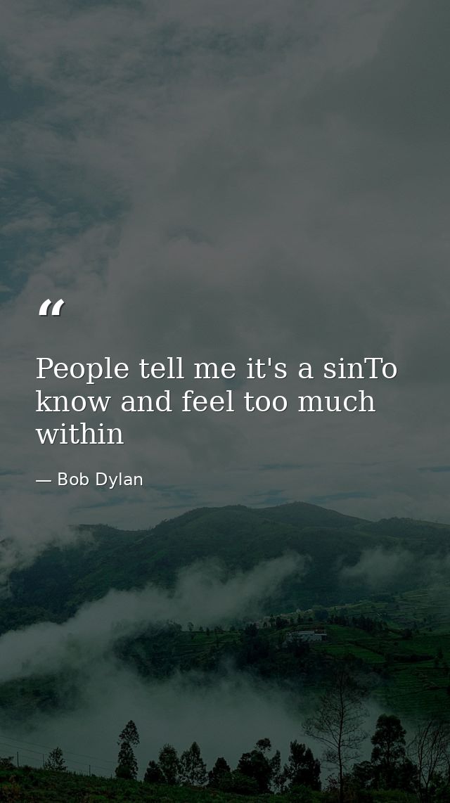 People tell me it's a sinTo know and feel too much within — Bob Dylan