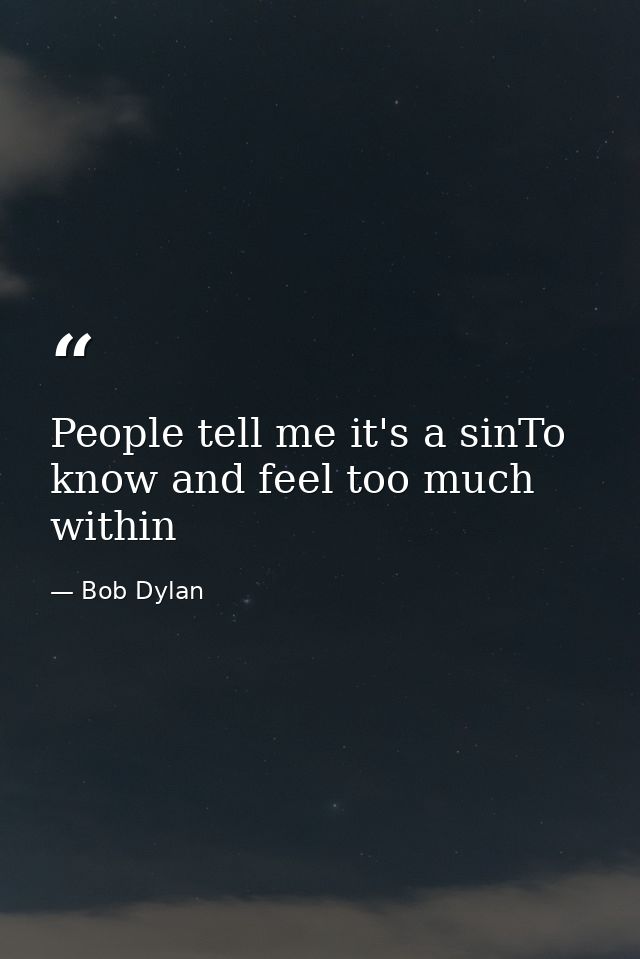 People tell me it's a sinTo know and feel too much within — Bob Dylan