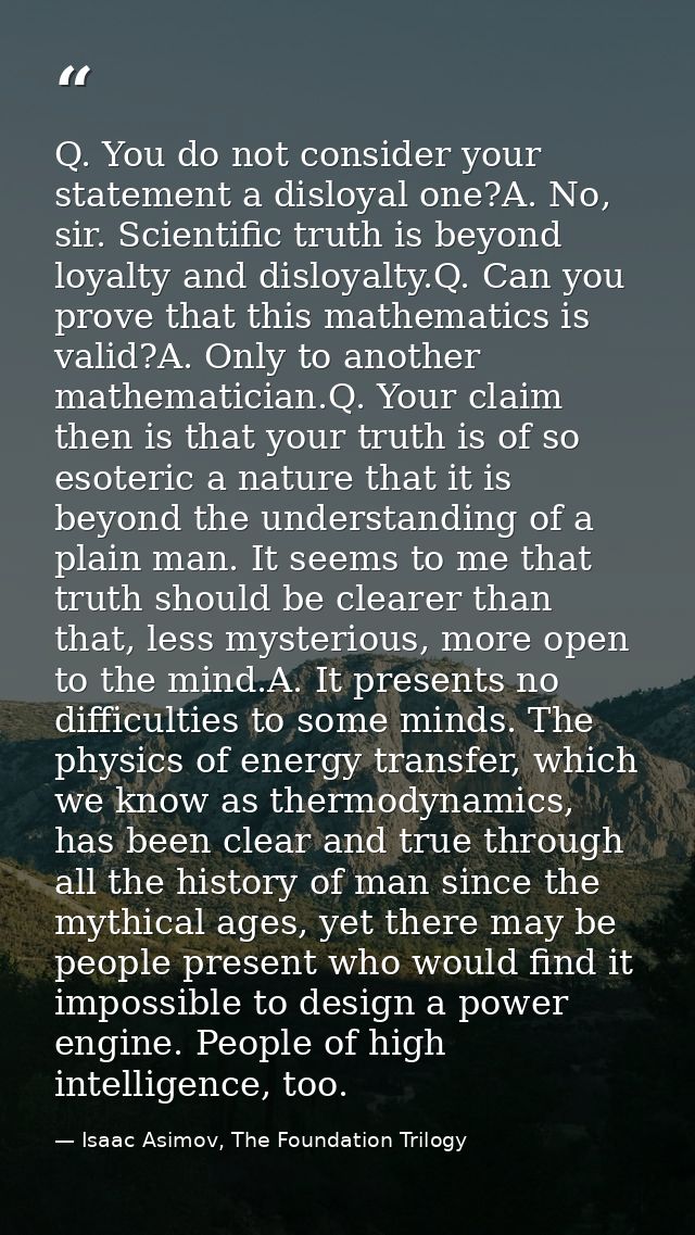 Q. You do not consider your statement a disloyal one?A. No, sir. Scientific truth is beyond loyalty and disloyalty.Q. Ca — Isaac Asimov, The Foundation Trilogy