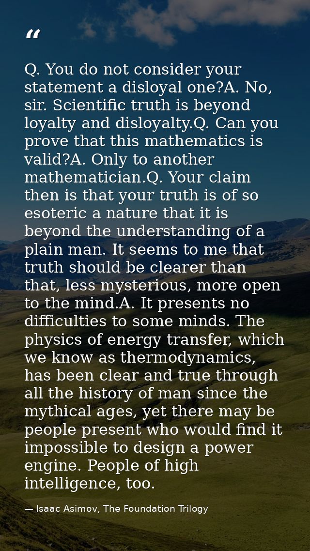 Q. You do not consider your statement a disloyal one?A. No, sir. Scientific truth is beyond loyalty and disloyalty.Q. Ca — Isaac Asimov, The Foundation Trilogy