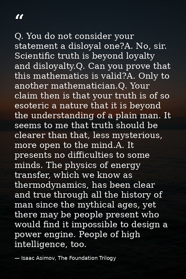 Q. You do not consider your statement a disloyal one?A. No, sir. Scientific truth is beyond loyalty and disloyalty.Q. Ca — Isaac Asimov, The Foundation Trilogy