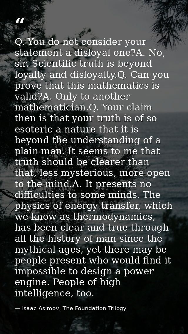 Q. You do not consider your statement a disloyal one?A. No, sir. Scientific truth is beyond loyalty and disloyalty.Q. Ca — Isaac Asimov, The Foundation Trilogy