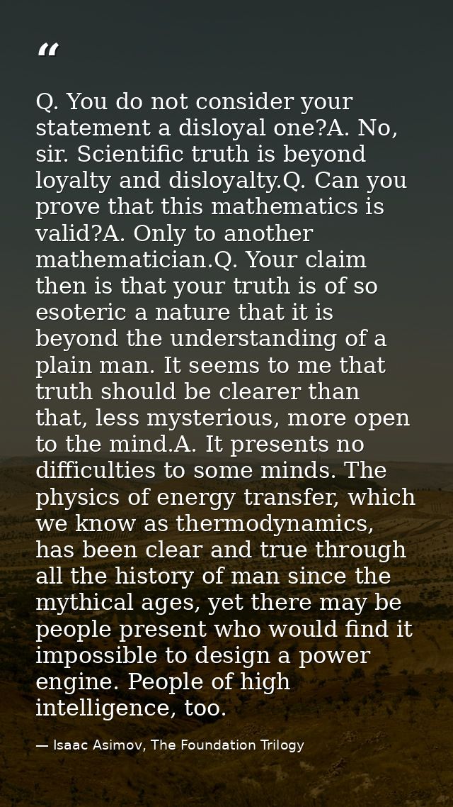 Q. You do not consider your statement a disloyal one?A. No, sir. Scientific truth is beyond loyalty and disloyalty.Q. Ca — Isaac Asimov, The Foundation Trilogy