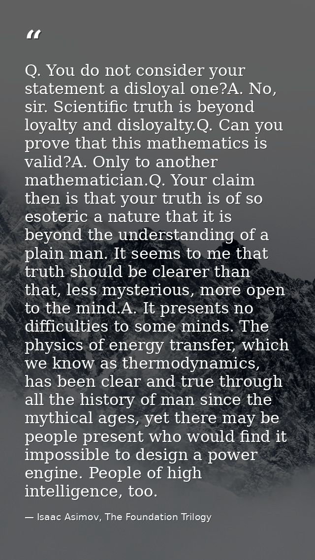 Q. You do not consider your statement a disloyal one?A. No, sir. Scientific truth is beyond loyalty and disloyalty.Q. Ca — Isaac Asimov, The Foundation Trilogy