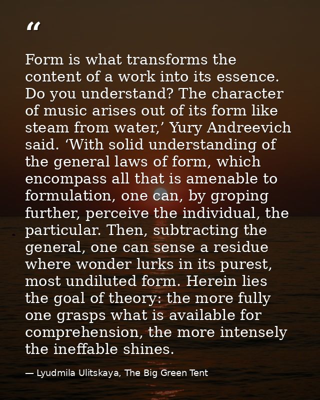 Form is what transforms the content of a work into its essence. Do you understand? The character of music arises out of  — Lyudmila Ulitskaya, The Big Green Tent