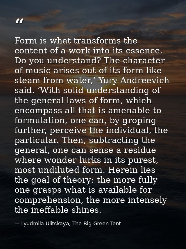 Form is what transforms the content of a work into its essence. Do you understand? The character of music arises out of  — Lyudmila Ulitskaya, The Big Green Tent