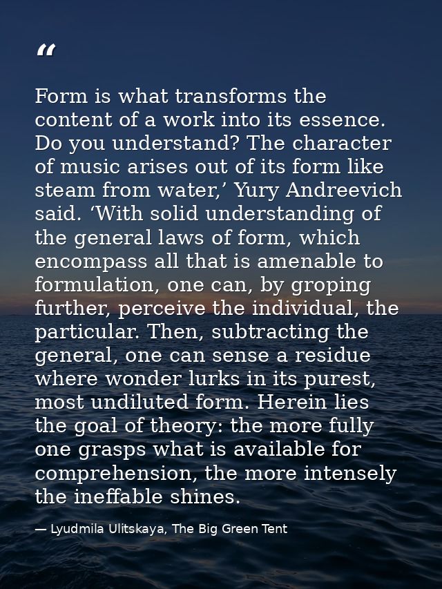 Form is what transforms the content of a work into its essence. Do you understand? The character of music arises out of  — Lyudmila Ulitskaya, The Big Green Tent