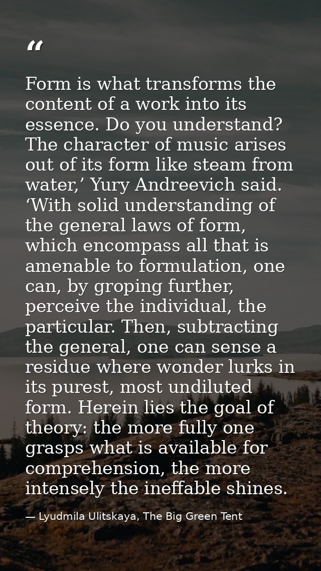 Form is what transforms the content of a work into its essence. Do you understand? The character of music arises out of  — Lyudmila Ulitskaya, The Big Green Tent
