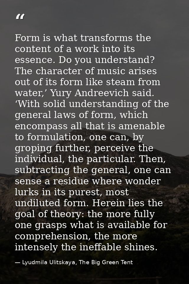 Form is what transforms the content of a work into its essence. Do you understand? The character of music arises out of  — Lyudmila Ulitskaya, The Big Green Tent