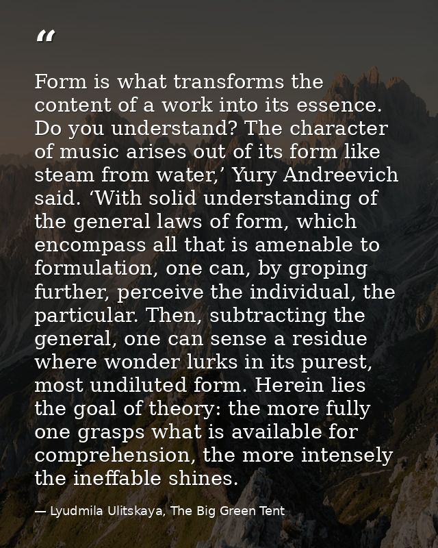 Form is what transforms the content of a work into its essence. Do you understand? The character of music arises out of  — Lyudmila Ulitskaya, The Big Green Tent