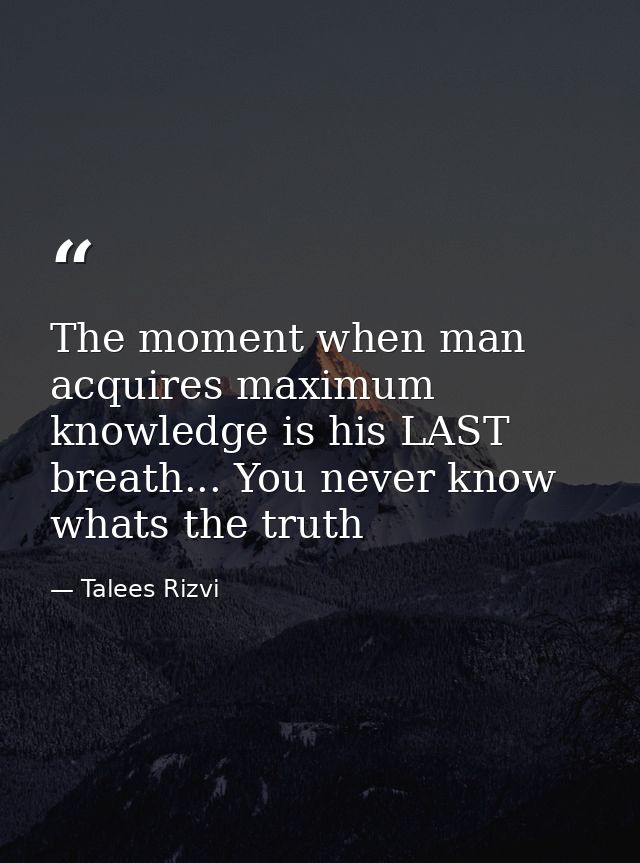 The moment when man acquires maximum knowledge is his LAST breath... You never know whats the truth — Talees Rizvi