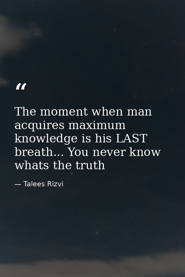 The moment when man acquires maximum knowledge is his LAST breath... You never know whats the truth — Talees Rizvi