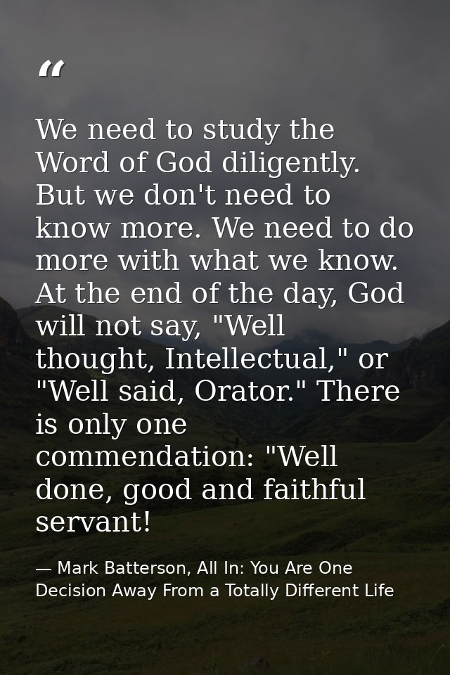 We need to study the Word of God diligently. But we don't need to know more. We need to do more with what we know. At th — Mark Batterson, All In: You Are One Decision Away From a Totally Different Life