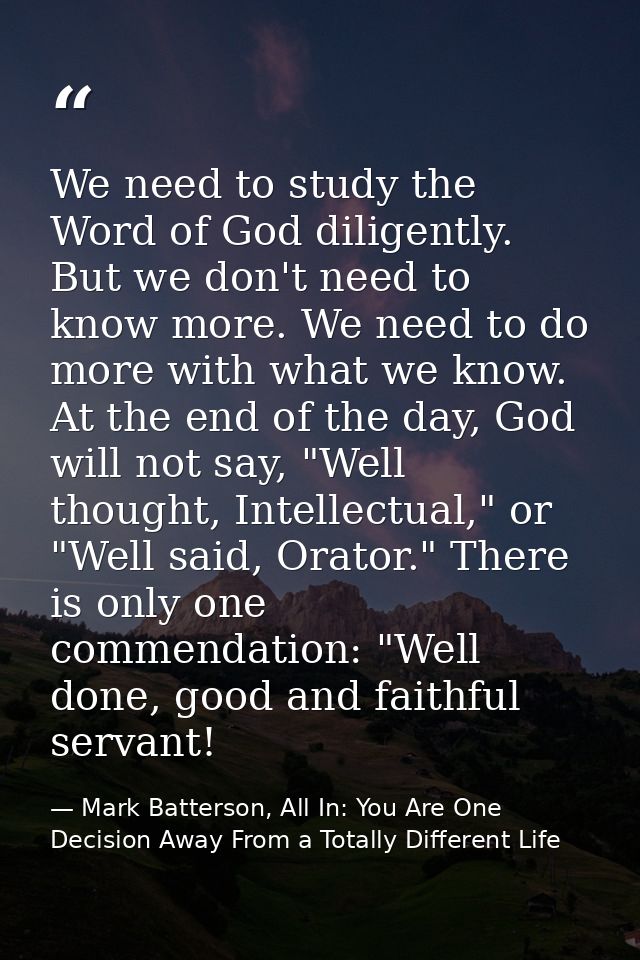 We need to study the Word of God diligently. But we don't need to know more. We need to do more with what we know. At th — Mark Batterson, All In: You Are One Decision Away From a Totally Different Life