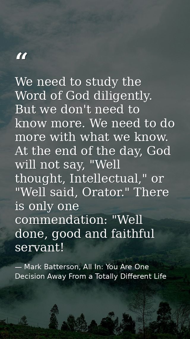 We need to study the Word of God diligently. But we don't need to know more. We need to do more with what we know. At th — Mark Batterson, All In: You Are One Decision Away From a Totally Different Life