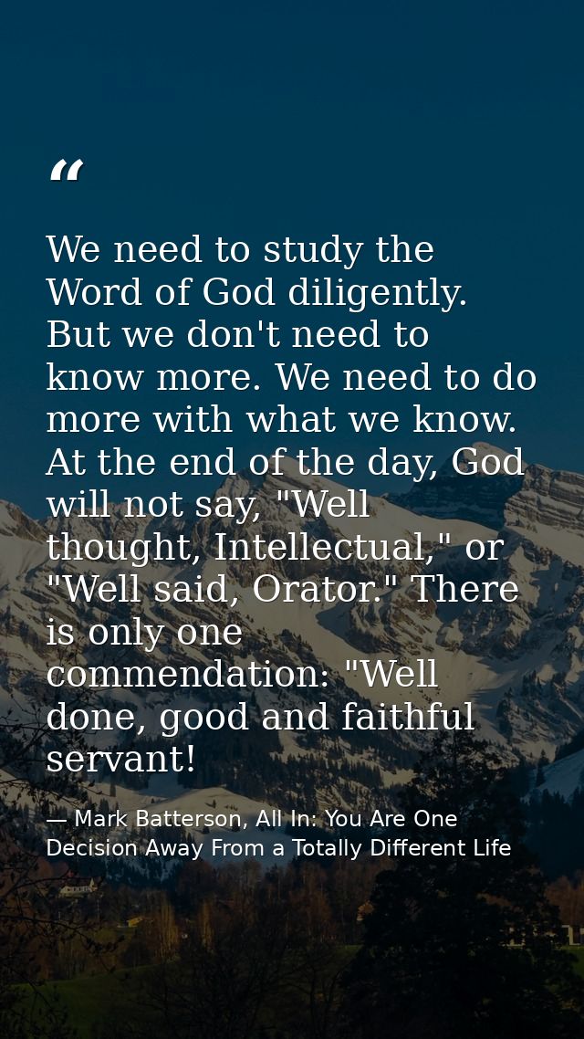 We need to study the Word of God diligently. But we don't need to know more. We need to do more with what we know. At th — Mark Batterson, All In: You Are One Decision Away From a Totally Different Life